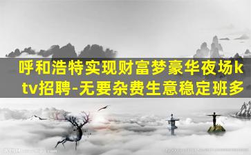 呼和浩特实现财富梦豪华夜场ktv招聘-无要杂费生意稳定班多